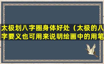 太极划八字圈身体好处（太极的八字要义也可用来说明绘画中的用笔方法 🌳 ）